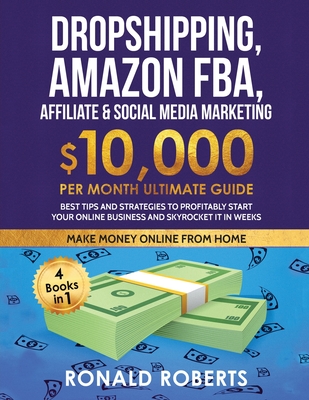 Dropshipping, Amazon FBA, Affiliate & Social Media Marketing: $10,000 PER Month Ultimate Guide Best Tips and Strategies to Profitably Start Your Onlin - Ronald Roberts