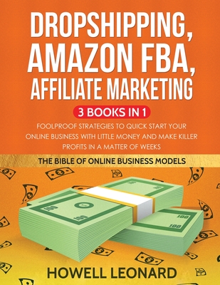 Dropshipping, Amazon FBA, Affiliate Marketing 3 Books in 1: Foolproof Strategies to Quick Start your Online Business with little money and make Killer - Howell Leonard