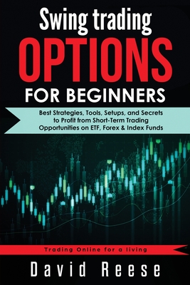 Swing Trading Options for Beginners: Best Strategies, Tools, Setups, and Secrets to Profit from Short-Term Trading Opportunities on ETF, Forex & Index - David Reese
