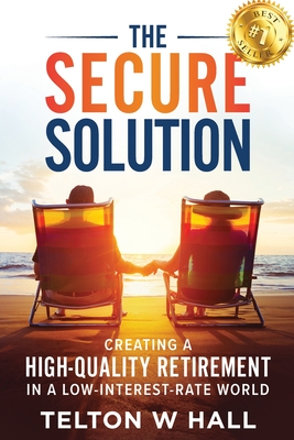 The Secure Solution: Creating a High-Quality Retirement in a Low-Interest-Rate World - Telton W. Hall