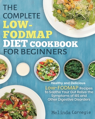 The Complete LOW-FODMAP Diet Cookbook for Beginners: Easy and Healthy Low-FODMAP Recipes to Soothe Your Gut Relieve the Symptoms of IBS and Other Dige - Melinda Jason
