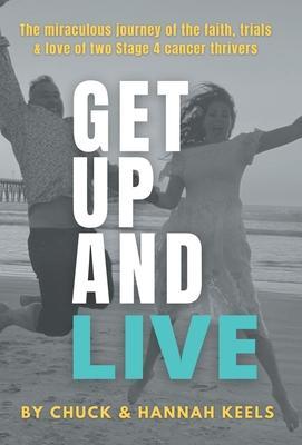 Get Up and Live: The miraculous journey of the faith, trials and love of two Stage 4 cancer thrivers - Chuck Keels