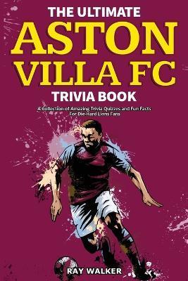 The Ultimate Aston Villa FC Trivia Book: A Collection of Amazing Trivia Quizzes and Fun Facts for Die-Hard Lions Fans! - Ray Walker