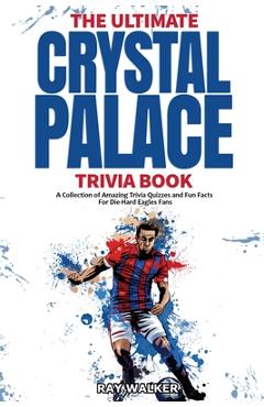 Coperta cărții 'The Ultimate Crystal Palace FC Trivia Book: A Collection of Amazing Trivia Quizzes and Fun Facts for Die-Hard Eagles'
