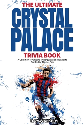 The Ultimate Crystal Palace FC Trivia Book: A Collection of Amazing Trivia Quizzes and Fun Facts for Die-Hard Eagles Fans! - Ray Walker