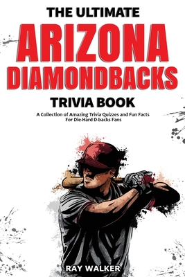 The Ultimate Arizona Diamondbacks Trivia Book: A Collection of Amazing Trivia Quizzes and Fun Facts for Die-Hard D-backs Fans! - Ray Walker