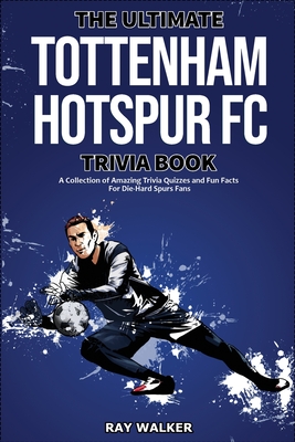 The Ultimate Tottenham Hotspur FC Trivia Book: A Collection of Amazing Trivia Quizzes and Fun Facts for Die-Hard Spurs Fans! - Ray Walker