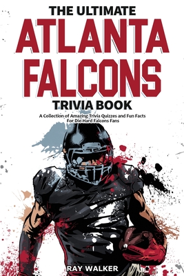 The Ultimate Atlanta Falcons Trivia Book: A Collection of Amazing Trivia Quizzes and Fun Facts for Die-Hard Falcons Fans! - Ray Walker