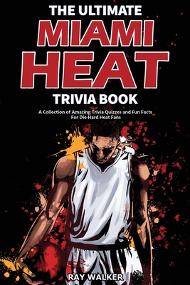 The Ultimate Miami Heat Trivia Book: A Collection of Amazing Trivia Quizzes and Fun Facts for Die-Hard Heat Fans! - Ray Walker