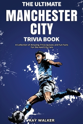 The Ultimate Manchester City FC Trivia Book: A Collection of Amazing Trivia Quizzes and Fun Facts for Die-Hard City Fans! - Ray Walker
