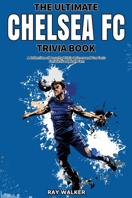 The Ultimate Chelsea FC Trivia Book: A Collection of Amazing Trivia Quizzes and Fun Facts for Die-Hard Blues Fans! - Ray Walker