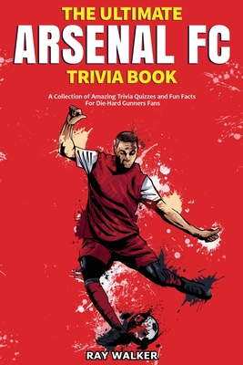The Ultimate Arsenal FC Trivia Book: A Collection of Amazing Trivia Quizzes and Fun Facts for Die-Hard Gunners Fans! - Ray Walker