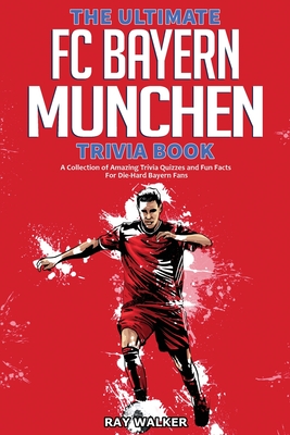 The Ultimate FC Bayern Munchen Trivia Book: A Collection of Amazing Trivia Quizzes and Fun Facts for Die-Hard Bayern Fans! - Ray Walker