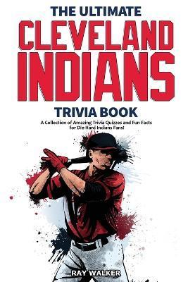The Ultimate Cleveland Indians Trivia Book: A Collection of Amazing Trivia Quizzes and Fun Facts for Die-Hard Indians Fans! - Ray Walker