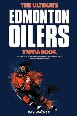 The Ultimate Edmonton Oilers Trivia Book: A Collection of Amazing Trivia Quizzes and Fun Facts for Die-Hard Oilers Fans! - Ray Walker