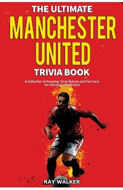 The Ultimate Manchester United Trivia Book: A Collection of Amazing Trivia Quizzes and Fun Facts for Die-Hard Man United Fans! - Ray Walker
