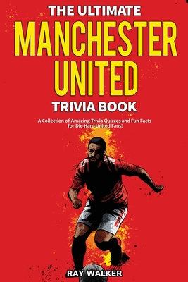 The Ultimate Manchester United Trivia Book: A Collection of Amazing Trivia Quizzes and Fun Facts for Die-Hard Man United Fans! - Ray Walker