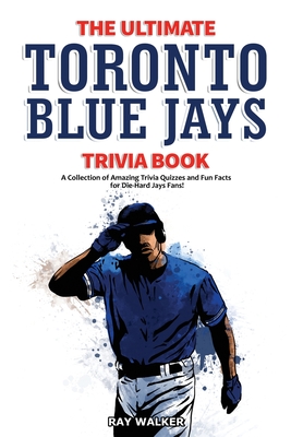 The Ultimate Toronto Blue Jays Trivia Book: A Collection of Amazing Trivia Quizzes and Fun Facts for Die-Hard Blue Jays Fans! - Ray Walker