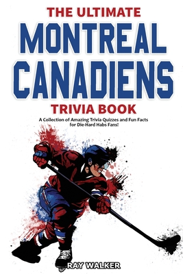 The Ultimate Montreal Canadiens Trivia Book: A Collection of Amazing Trivia Quizzes and Fun Facts for Die-Hard Habs Fans! - Ray Walker