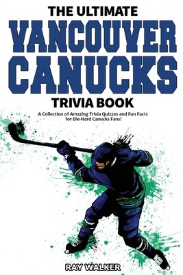 The Ultimate Vancouver Canucks Trivia Book: A Collection of Amazing Trivia Quizzes and Fun Facts for Die-Hard Canucks Fans! - Ray Walker