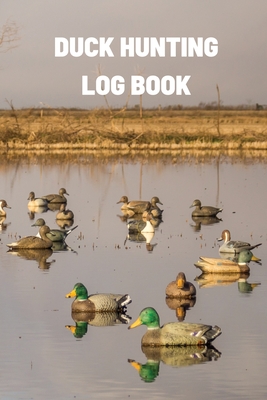 Duck Hunting Log Book: Duck Hunter Field Notebook For Recording Weather Conditions, Hunting Gear And Ammo, Species, Harvest, Journal For Begi - Teresa Rother