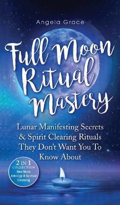 Full Moon Ritual Mastery: Lunar Manifesting Secrets & Spirit Clearing Rituals They Don't Want You To Know About (New Moon Astrology & Spiritual - Angela Grace