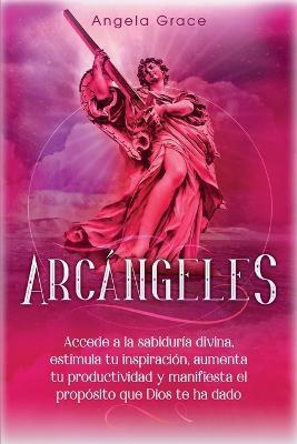 Arcángeles: Uriel Accede a la sabiduría divina, estimula tu inspiración, aumenta tu productividad y manifiesta el propósito que Di - Angela Grace