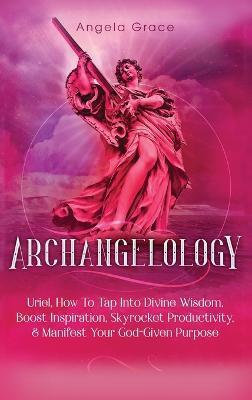 Archangelology: Uriel, How To Tap Into Divine Wisdom, Boost Inspiration, Skyrocket Productivity, & Manifest Your God-Given Purpose - Angela Grace