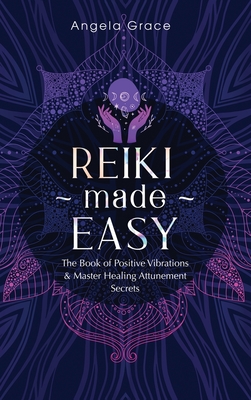 Reiki Made Easy: The Book Of Positive Vibrations & Master Healing Attunement Secrets - Angela Grace