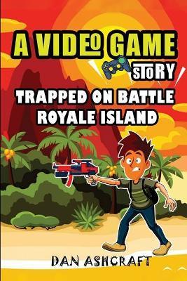 A Video Game Story: Trapped On Battle Royale Island (Video Game Novels For Kids) - Dan Ashcraft