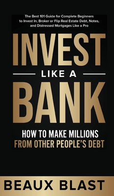 Invest Like a Bank: How to Make Millions From Other People's Debt.: The Best 101 Guide for Complete Beginners to Invest In, Broker or Flip - Beaux Blast
