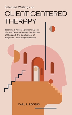 Selected Writings on Client Centered Therapy: Becoming a Person, Significant Aspects of Client Centered Therapy, The Process of Therapy, and The Devel - Carl R. Rogers