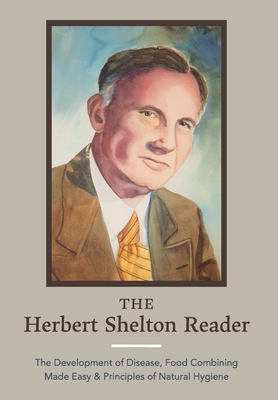 The Herbert Shelton Reader: The Development of Disease, Food Combining Made Easy & Principles of Natural Hygiene - Hebert Shelton