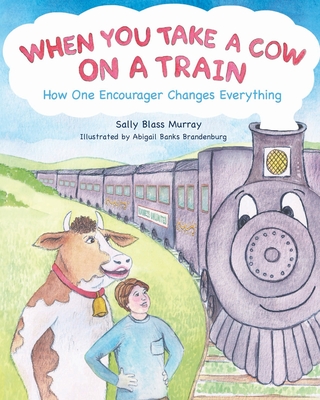 When You Take a Cow on a Train: How One Encourager Changes Everything - Sally Blass Murray
