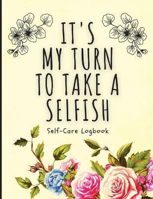 It's My Turn To Take A Selfish: Self-Care Logbook Anxiety Journal Self-Care Journal Healing Mental Health - Holly Placate