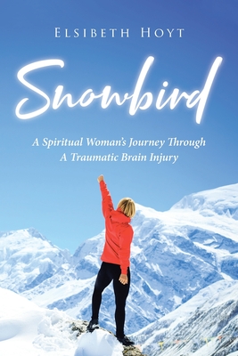 SnowBird: A Spiritual Woman's Journey Through a Traumatic Brain Injury - Elsibeth Hoyt