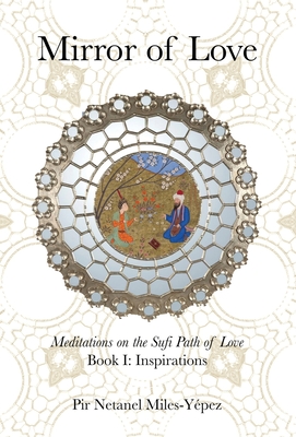 Mirror of Love: Meditations on the Sufi Path of Love: Book I: Inspirations - Netanel Miles-yépez