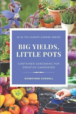 Big Yields, Little Pots: Container Gardening for the Creative Gardener - Rosefiend Cordell