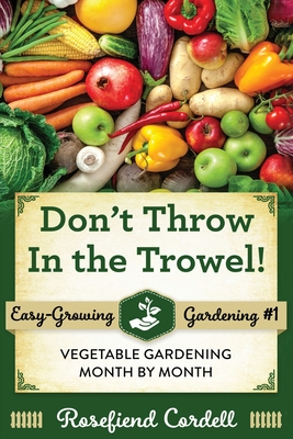 Don't Throw In the Trowel: Vegetable Gardening Month by Month - Rosefiend Cordell