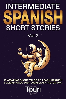 Intermediate Spanish Short Stories: 10 Amazing Short Tales to Learn Spanish & Quickly Grow Your Vocabulary the Fun Way! - Touri Language Learning