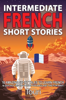 Intermediate French Short Stories: 10 Amazing Short Tales to Learn French & Quickly Grow Your Vocabulary the Fun Way! - Touri Language Learning