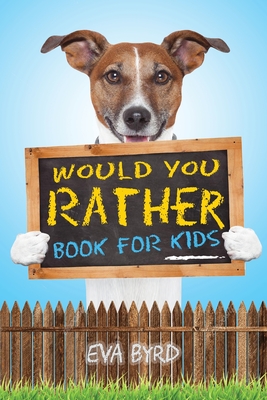Would You Rather Book For Kids: The Book of Challenging Choices, Silly Situations and Downright Hilarious Questions the Whole Family Will Enjoy - Eva Byrd