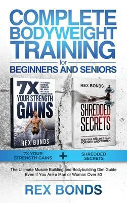 Complete Bodyweight Training for Beginners and Seniors: 7x Your Strength Gains + Shredded Secrets: The Ultimate Muscle Building and Bodybuilding Diet - Rex Bonds