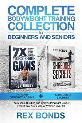Complete Bodyweight Training for Beginners and Seniors: 7x Your Strength Gains + Shredded Secrets: The Ultimate Muscle Building and Bodybuilding Diet - Rex Bonds