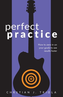 Perfect Practice: How to Zero in on Your Goals and Become a Better Guitar Player Faster - Christian J. Triola