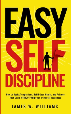 Easy Self-Discipline: How to Resist Temptations, Build Good Habits, and Achieve Your Goals WITHOUT Will Power or Mental Toughness - James W. Williams