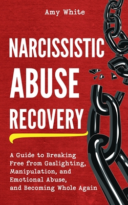Narcissistic Abuse Recovery: A Guide to Breaking Free from Gaslighting, Manipulation, and Emotional Abuse, and Becoming Whole Again - Amy White