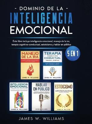 Dominio de la inteligencia emocional: 5 en 1 - Este libro incluye inteligencia emocional, manejo de la ira, terapia cognitivo-conductual, estoicismo y - James W. Williams