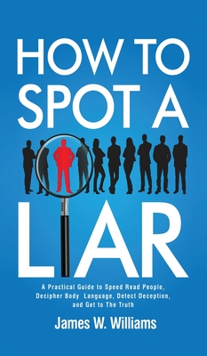 How to Spot a Liar: A Practical Guide to Speed Read People, Decipher Body Language, Detect Deception, and Get to The Truth - James W. Williams