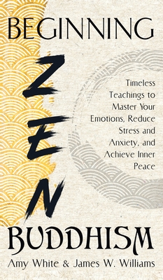 Beginning Zen Buddhism: Timeless Teachings to Master Your Emotions, Reduce Stress and Anxiety, and Achieve Inner Peace - James W. Williams